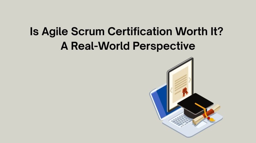 Is Agile Scrum Certification Worth It? A Real-World Perspective