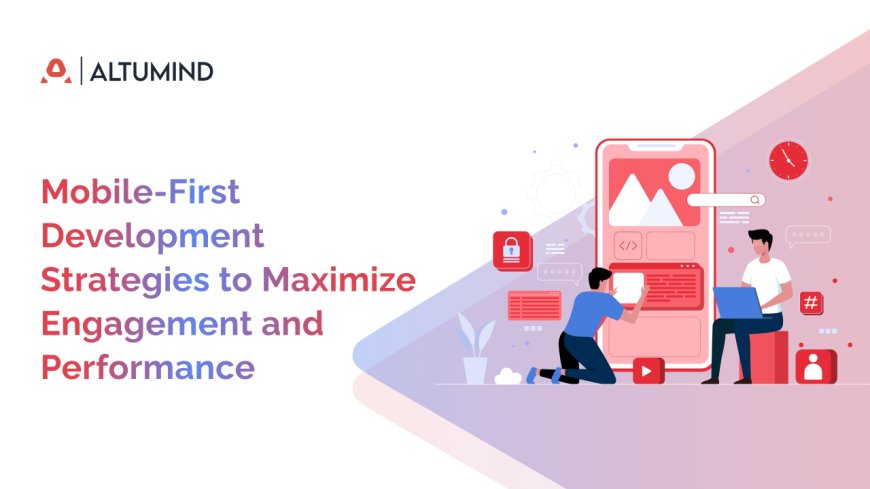 Mobile-First Development Strategies to Maximize Engagement and Performance