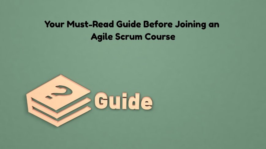 Your Must-Read Guide Before Joining an Agile Scrum Course